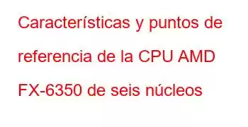 Características y puntos de referencia de la CPU AMD FX-6350 de seis núcleos