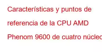 Características y puntos de referencia de la CPU AMD Phenom 9600 de cuatro núcleos