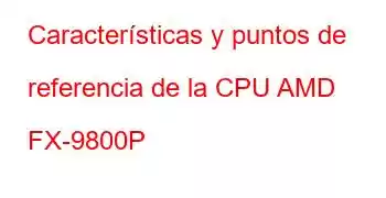 Características y puntos de referencia de la CPU AMD FX-9800P