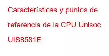 Características y puntos de referencia de la CPU Unisoc UIS8581E