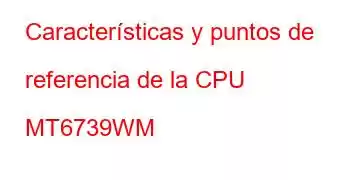 Características y puntos de referencia de la CPU MT6739WM