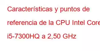 Características y puntos de referencia de la CPU Intel Core i5-7300HQ a 2,50 GHz