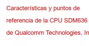 Características y puntos de referencia de la CPU SDM636 de Qualcomm Technologies, Inc