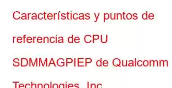 Características y puntos de referencia de CPU SDMMAGPIEP de Qualcomm Technologies, Inc