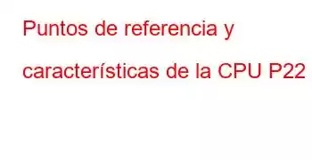 Puntos de referencia y características de la CPU P22