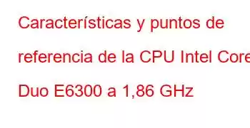 Características y puntos de referencia de la CPU Intel Core2 Duo E6300 a 1,86 GHz