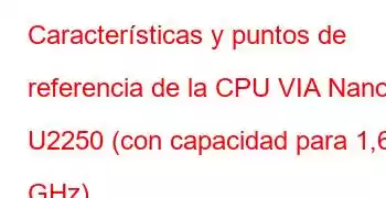 Características y puntos de referencia de la CPU VIA Nano U2250 (con capacidad para 1,6 GHz)