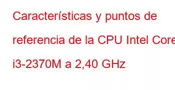 Características y puntos de referencia de la CPU Intel Core i3-2370M a 2,40 GHz