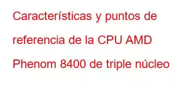 Características y puntos de referencia de la CPU AMD Phenom 8400 de triple núcleo