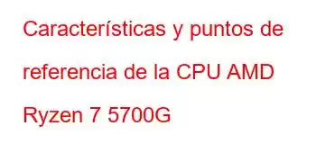 Características y puntos de referencia de la CPU AMD Ryzen 7 5700G