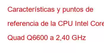 Características y puntos de referencia de la CPU Intel Core2 Quad Q6600 a 2,40 GHz