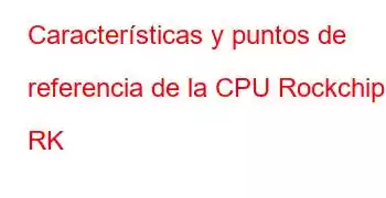 Características y puntos de referencia de la CPU Rockchip RK