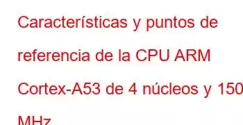 Características y puntos de referencia de la CPU ARM Cortex-A53 de 4 núcleos y 1500 MHz