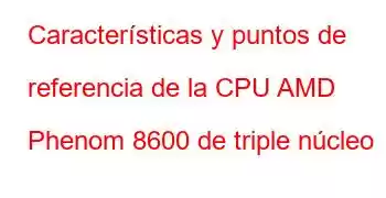 Características y puntos de referencia de la CPU AMD Phenom 8600 de triple núcleo