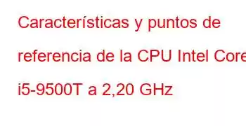 Características y puntos de referencia de la CPU Intel Core i5-9500T a 2,20 GHz