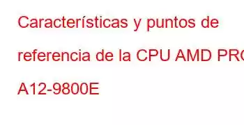 Características y puntos de referencia de la CPU AMD PRO A12-9800E