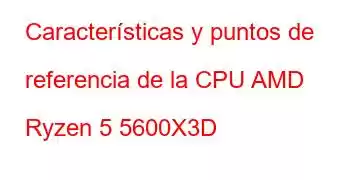 Características y puntos de referencia de la CPU AMD Ryzen 5 5600X3D