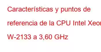 Características y puntos de referencia de la CPU Intel Xeon W-2133 a 3,60 GHz