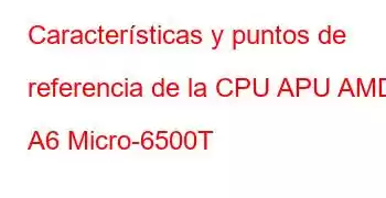 Características y puntos de referencia de la CPU APU AMD A6 Micro-6500T