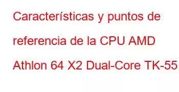 Características y puntos de referencia de la CPU AMD Athlon 64 X2 Dual-Core TK-55