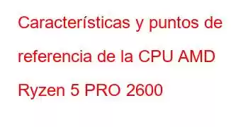 Características y puntos de referencia de la CPU AMD Ryzen 5 PRO 2600