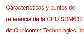 Características y puntos de referencia de la CPU SDM632 de Qualcomm Technologies, Inc