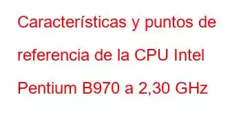 Características y puntos de referencia de la CPU Intel Pentium B970 a 2,30 GHz