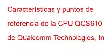 Características y puntos de referencia de la CPU QCS610 de Qualcomm Technologies, Inc