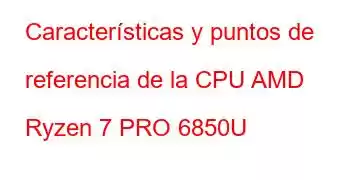 Características y puntos de referencia de la CPU AMD Ryzen 7 PRO 6850U