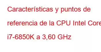 Características y puntos de referencia de la CPU Intel Core i7-6850K a 3,60 GHz