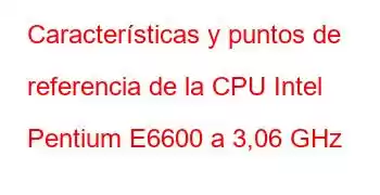 Características y puntos de referencia de la CPU Intel Pentium E6600 a 3,06 GHz