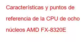 Características y puntos de referencia de la CPU de ocho núcleos AMD FX-8320E