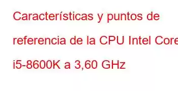 Características y puntos de referencia de la CPU Intel Core i5-8600K a 3,60 GHz