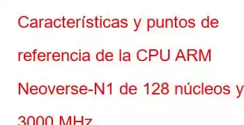 Características y puntos de referencia de la CPU ARM Neoverse-N1 de 128 núcleos y 3000 MHz