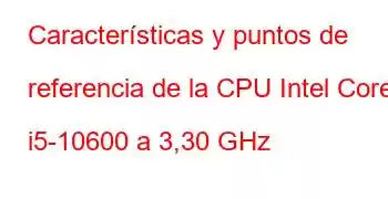 Características y puntos de referencia de la CPU Intel Core i5-10600 a 3,30 GHz