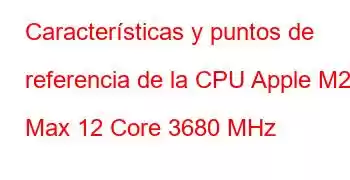 Características y puntos de referencia de la CPU Apple M2 Max 12 Core 3680 MHz