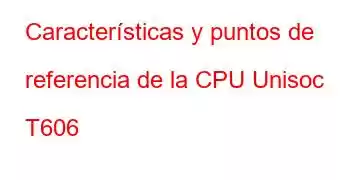 Características y puntos de referencia de la CPU Unisoc T606