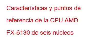 Características y puntos de referencia de la CPU AMD FX-6130 de seis núcleos