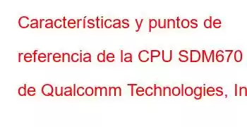 Características y puntos de referencia de la CPU SDM670 de Qualcomm Technologies, Inc