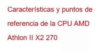 Características y puntos de referencia de la CPU AMD Athlon II X2 270