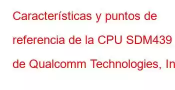 Características y puntos de referencia de la CPU SDM439 de Qualcomm Technologies, Inc