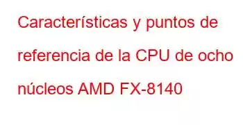 Características y puntos de referencia de la CPU de ocho núcleos AMD FX-8140