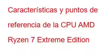 Características y puntos de referencia de la CPU AMD Ryzen 7 Extreme Edition