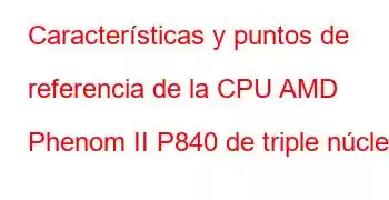 Características y puntos de referencia de la CPU AMD Phenom II P840 de triple núcleo