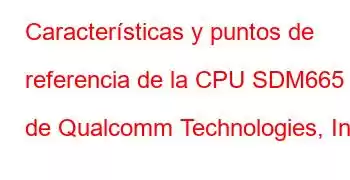 Características y puntos de referencia de la CPU SDM665 de Qualcomm Technologies, Inc