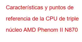 Características y puntos de referencia de la CPU de triple núcleo AMD Phenom II N870