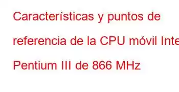 Características y puntos de referencia de la CPU móvil Intel Pentium III de 866 MHz