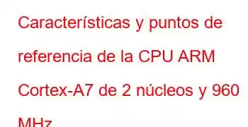 Características y puntos de referencia de la CPU ARM Cortex-A7 de 2 núcleos y 960 MHz