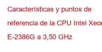 Características y puntos de referencia de la CPU Intel Xeon E-2386G a 3,50 GHz