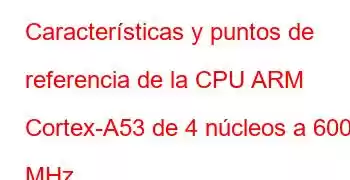 Características y puntos de referencia de la CPU ARM Cortex-A53 de 4 núcleos a 600 MHz